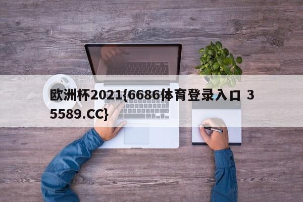 欧洲杯2021{6686体育登录入口 35589.CC}