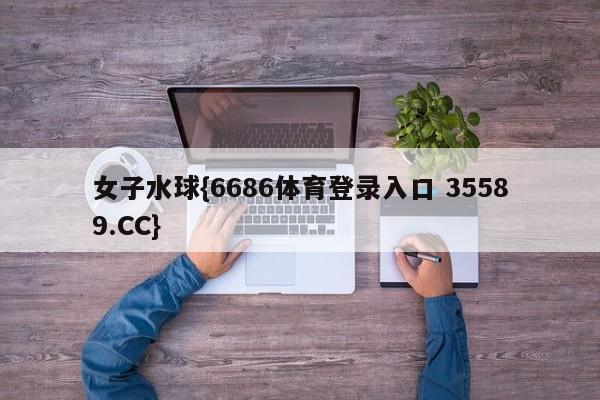 女子水球{6686体育登录入口 35589.CC}