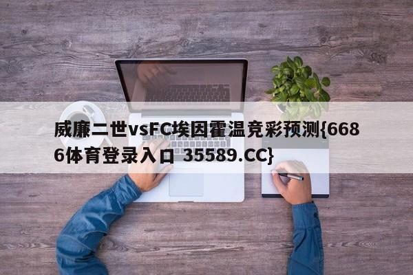 威廉二世vsFC埃因霍温竞彩预测{6686体育登录入口 35589.CC}