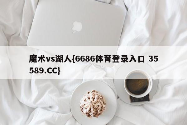 魔术vs湖人{6686体育登录入口 35589.CC}