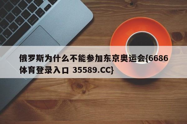 俄罗斯为什么不能参加东京奥运会{6686体育登录入口 35589.CC}