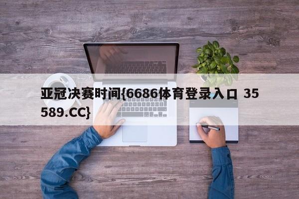 亚冠决赛时间{6686体育登录入口 35589.CC}