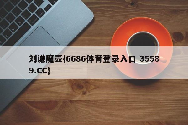 刘谦魔壶{6686体育登录入口 35589.CC}