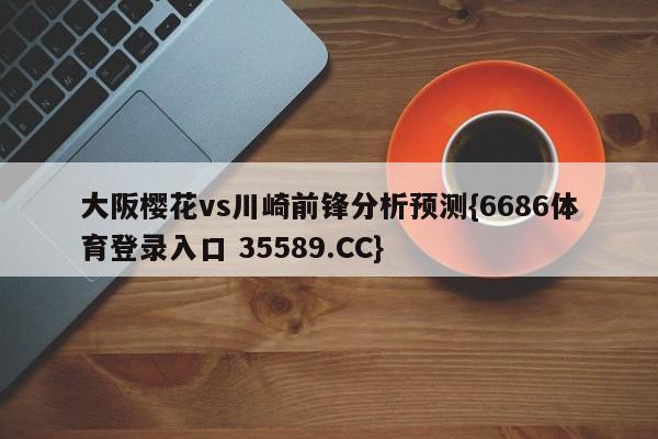 大阪樱花vs川崎前锋分析预测{6686体育登录入口 35589.CC}