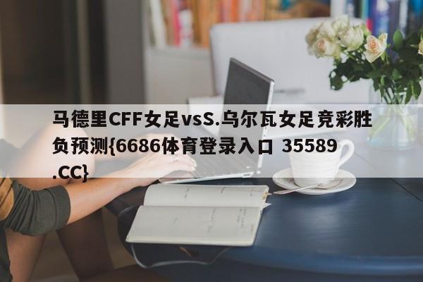 马德里CFF女足vsS.乌尔瓦女足竞彩胜负预测{6686体育登录入口 35589.CC}