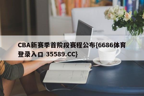 CBA新赛季首阶段赛程公布{6686体育登录入口 35589.CC}