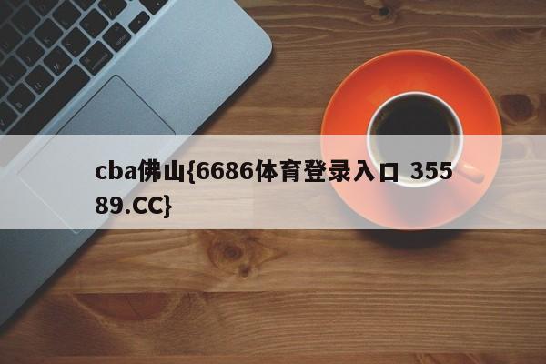 cba佛山{6686体育登录入口 35589.CC}