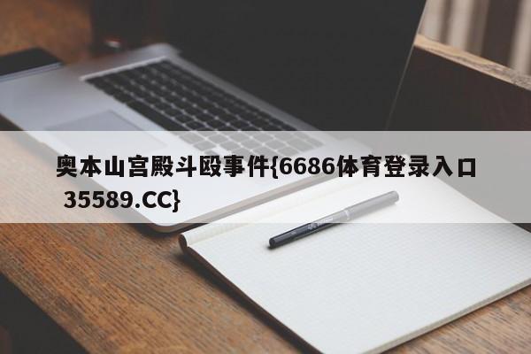 奥本山宫殿斗殴事件{6686体育登录入口 35589.CC}