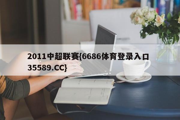 2011中超联赛{6686体育登录入口 35589.CC}