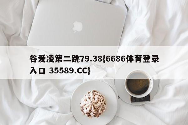 谷爱凌第二跳79.38{6686体育登录入口 35589.CC}