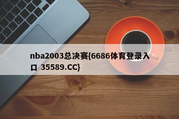 nba2003总决赛{6686体育登录入口 35589.CC}