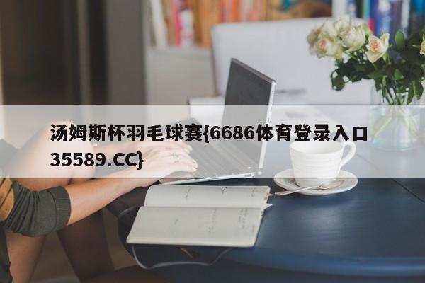 汤姆斯杯羽毛球赛{6686体育登录入口 35589.CC}