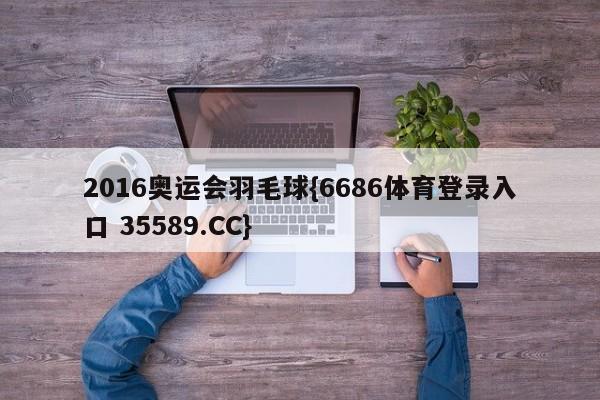 2016奥运会羽毛球{6686体育登录入口 35589.CC}