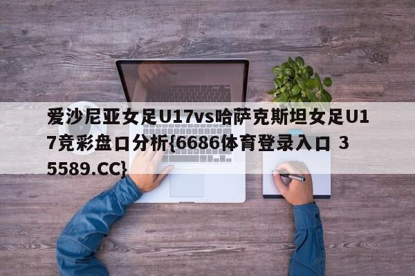 爱沙尼亚女足U17vs哈萨克斯坦女足U17竞彩盘口分析{6686体育登录入口 35589.CC}