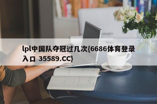 lpl中国队夺冠过几次{6686体育登录入口 35589.CC}