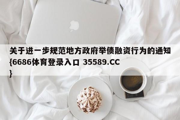 关于进一步规范地方政府举债融资行为的通知{6686体育登录入口 35589.CC} 关于进一步规范地方政府举债融资行为的通知{6686体育登录入口 35589.CC}