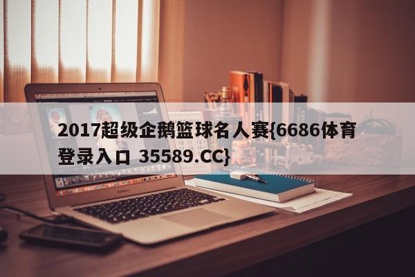 2017超级企鹅篮球名人赛{6686体育登录入口 35589.CC}