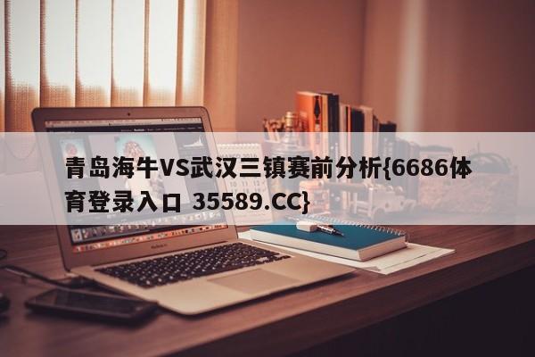 青岛海牛VS武汉三镇赛前分析{6686体育登录入口 35589.CC}