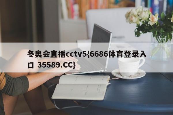 冬奥会直播cctv5{6686体育登录入口 35589.CC}