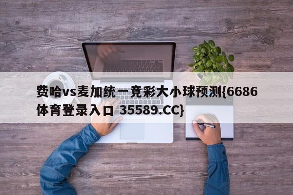 费哈vs麦加统一竞彩大小球预测{6686体育登录入口 35589.CC}