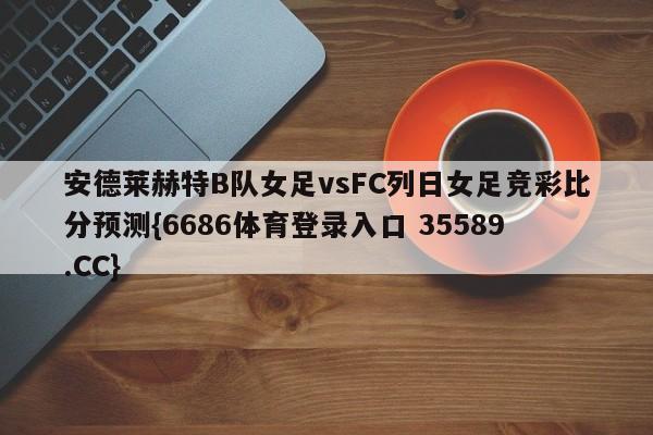 安德莱赫特B队女足vsFC列日女足竞彩比分预测{6686体育登录入口 35589.CC}