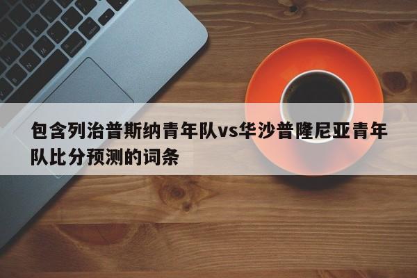 包含列治普斯纳青年队vs华沙普隆尼亚青年队比分预测的词条