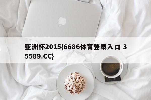 亚洲杯2015{6686体育登录入口 35589.CC}