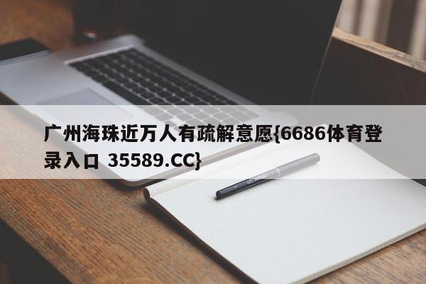 广州海珠近万人有疏解意愿{6686体育登录入口 35589.CC}