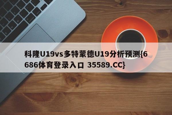 科隆U19vs多特蒙德U19分析预测{6686体育登录入口 35589.CC}