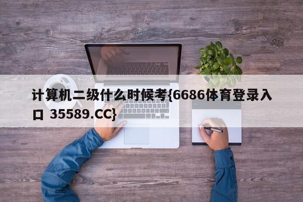 计算机二级什么时候考{6686体育登录入口 35589.CC}