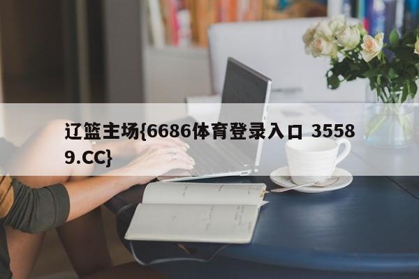 辽篮主场{6686体育登录入口 35589.CC}