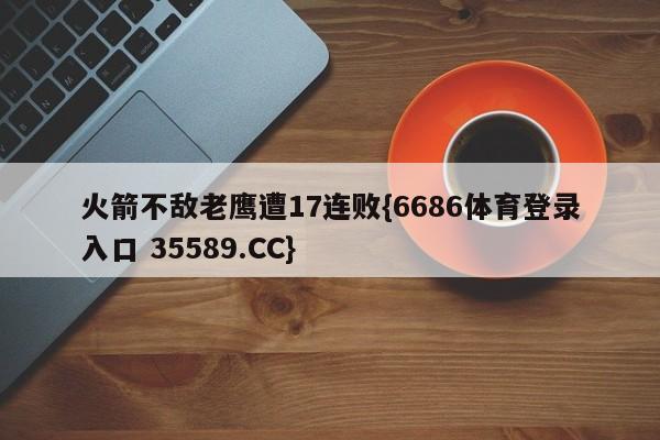 火箭不敌老鹰遭17连败{6686体育登录入口 35589.CC}