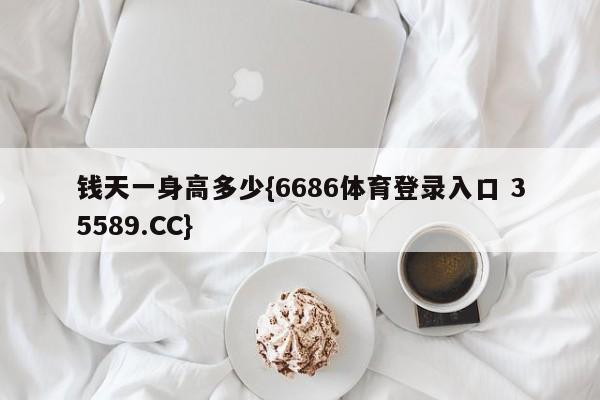 钱天一身高多少{6686体育登录入口 35589.CC}