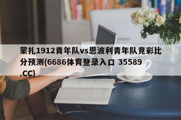 蒙扎1912青年队vs恩波利青年队竞彩比分预测{6686体育登录入口 35589.CC}