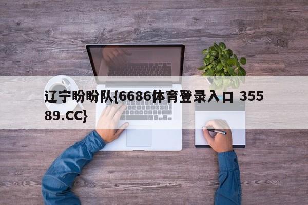 辽宁盼盼队{6686体育登录入口 35589.CC}
