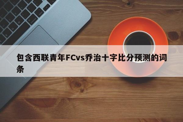 包含西联青年FCvs乔治十字比分预测的词条