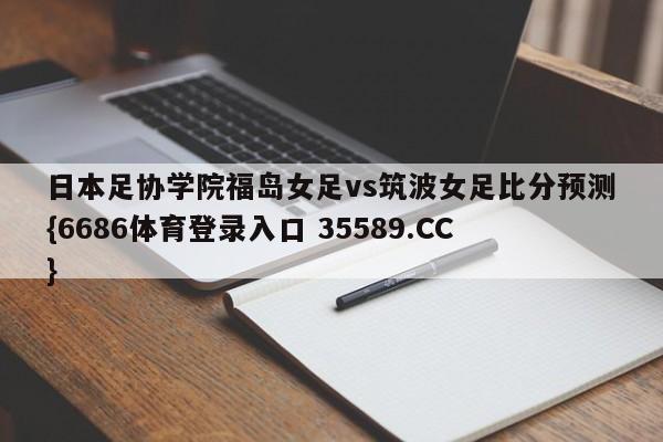 日本足协学院福岛女足vs筑波女足比分预测{6686体育登录入口 35589.CC}