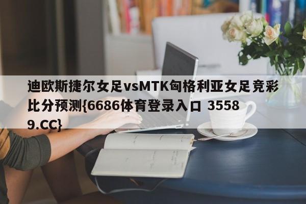 迪欧斯捷尔女足vsMTK匈格利亚女足竞彩比分预测{6686体育登录入口 35589.CC}