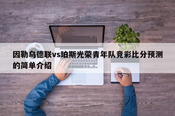 因勒乌德联vs珀斯光荣青年队竞彩比分预测的简单介绍