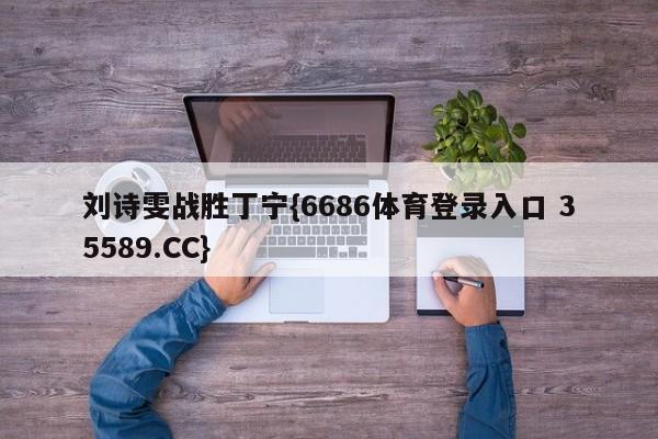 刘诗雯战胜丁宁{6686体育登录入口 35589.CC}
