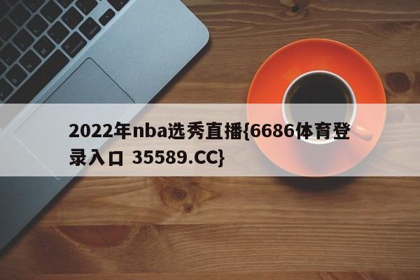 2022年nba选秀直播{6686体育登录入口 35589.CC} 2022年nba选秀直播{6686体育登录入口 35589.CC}