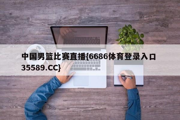 中国男篮比赛直播{6686体育登录入口 35589.CC}