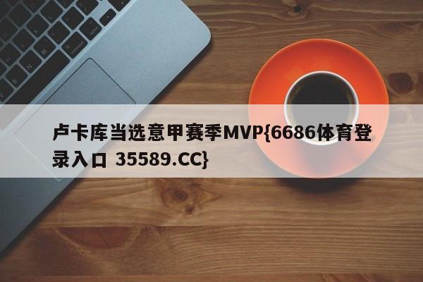 卢卡库当选意甲赛季MVP{6686体育登录入口 35589.CC}