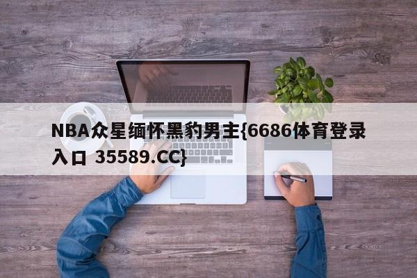 NBA众星缅怀黑豹男主{6686体育登录入口 35589.CC} NBA众星缅怀黑豹男主{6686体育登录入口 35589.CC}