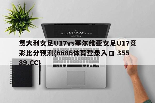 意大利女足U17vs塞尔维亚女足U17竞彩比分预测{6686体育登录入口 35589.CC}