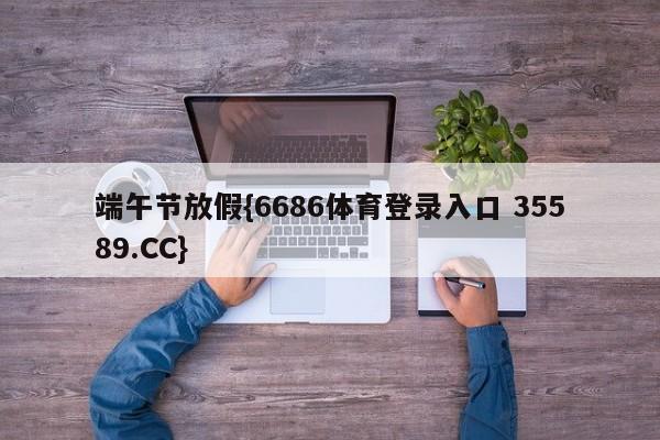 端午节放假{6686体育登录入口 35589.CC}