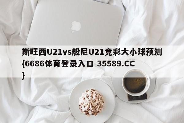 斯旺西U21vs般尼U21竞彩大小球预测{6686体育登录入口 35589.CC}