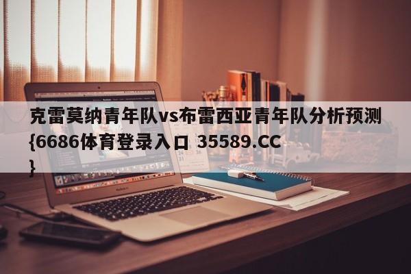 克雷莫纳青年队vs布雷西亚青年队分析预测{6686体育登录入口 35589.CC}