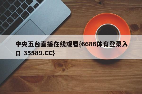 中央五台直播在线观看{6686体育登录入口 35589.CC}