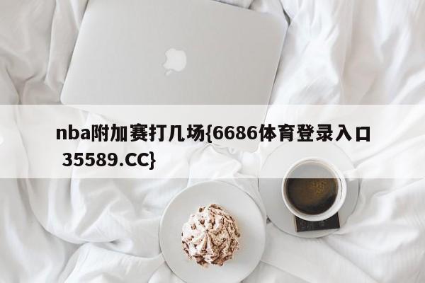 nba附加赛打几场{6686体育登录入口 35589.CC}